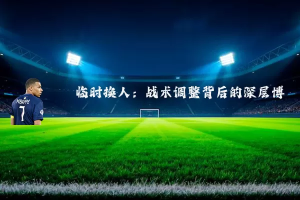 临时换人：战术调整背后的深层博弈