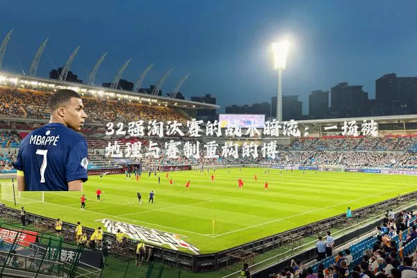 32强淘汰赛的战术暗流：一场被地理与赛制重构的博弈