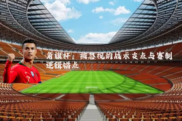 角旗杆：被忽视的战术支点与赛制逻辑锚点