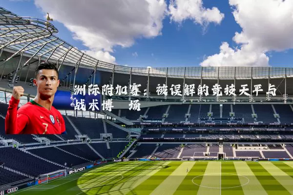 洲际附加赛：被误解的竞技天平与战术博弈场