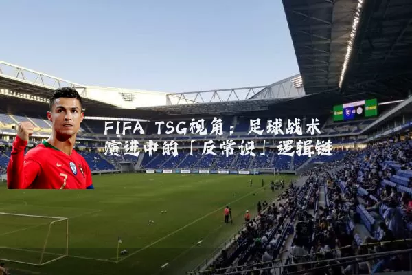 FIFA TSG视角：足球战术演进中的「反常识」逻辑链