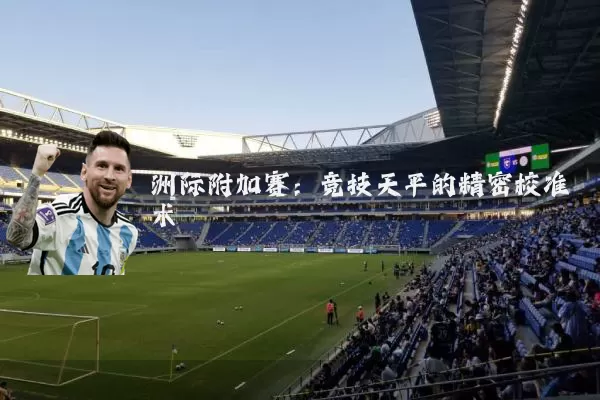 洲际附加赛:竞技天平的精密校准术