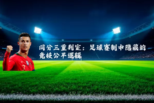 同分三重判定:足球赛制中隐藏的竞技公平逻辑