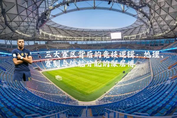 三大赛区背后的竞技逻辑:地理、赛制与体能分配的深层博弈