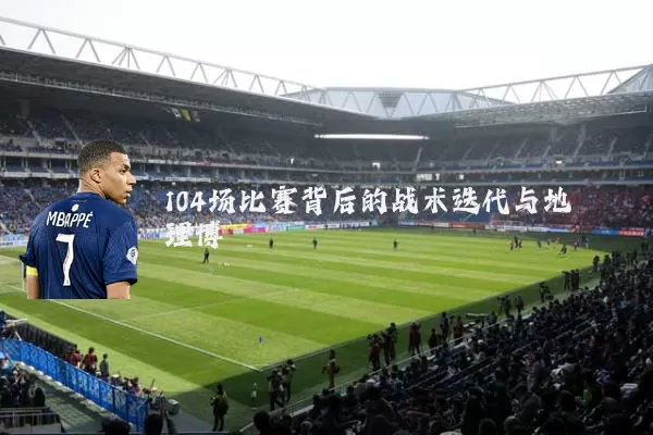 104场比赛背后的战术迭代与地理博弈
