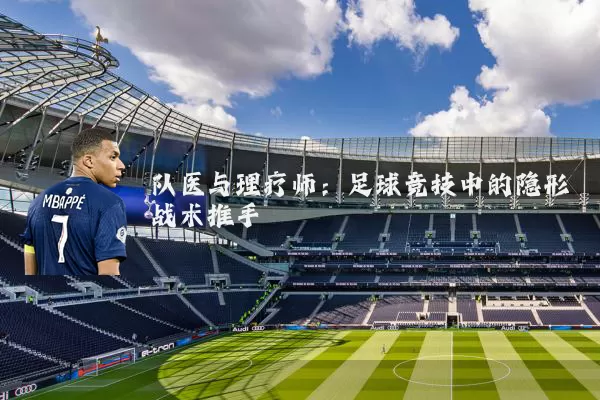 队医与理疗师:足球竞技中的隐形战术推手
