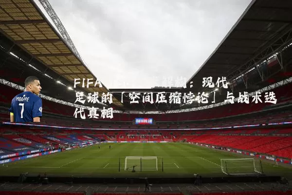 FIFA TSG技术解构:现代足球的「空间压缩悖论」与战术迭代真相