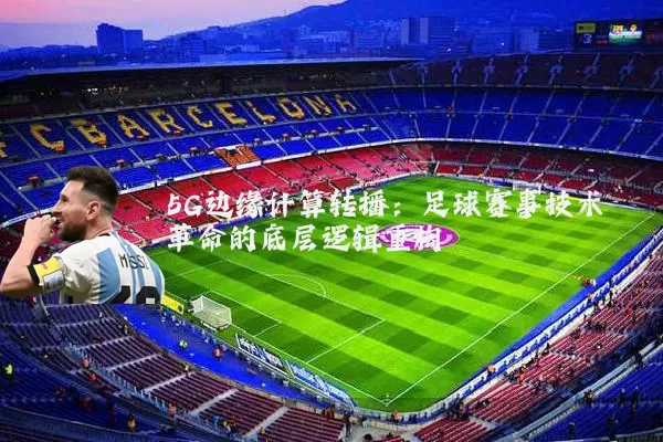 5G边缘计算转播:足球赛事技术革命的底层逻辑重构