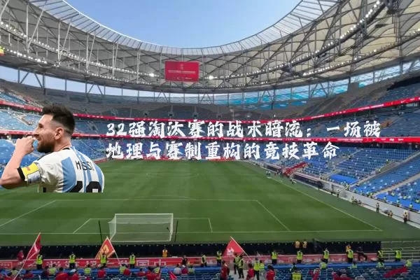 32强淘汰赛的战术暗流：一场被地理与赛制重构的竞技革命