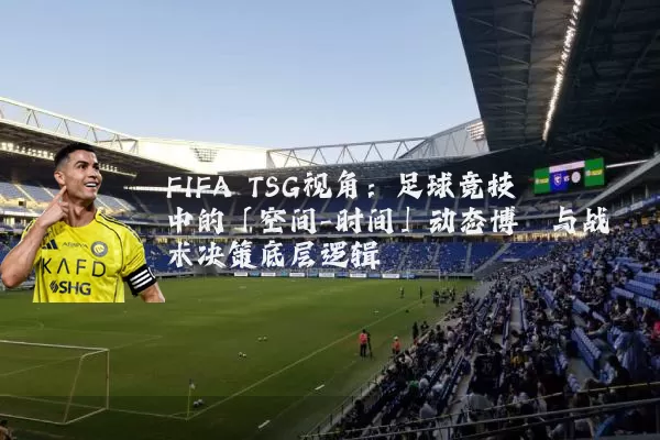 FIFA TSG视角:足球竞技中的「空间-时间」动态博弈与战术决策底层逻辑