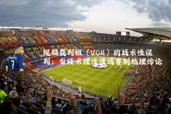 视频裁判组(VOR)的战术性误判:当技术理性遭遇赛制地理悖论