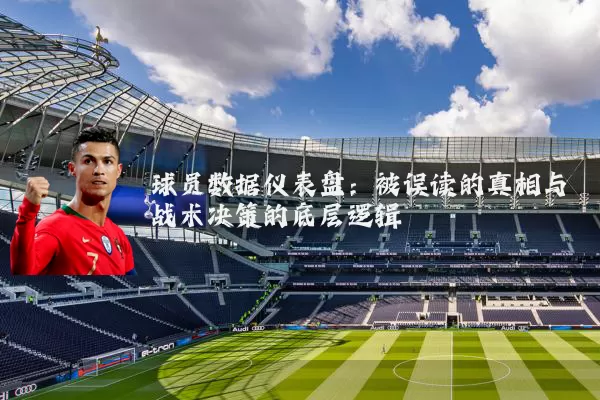 球员数据仪表盘:被误读的真相与战术决策的底层逻辑