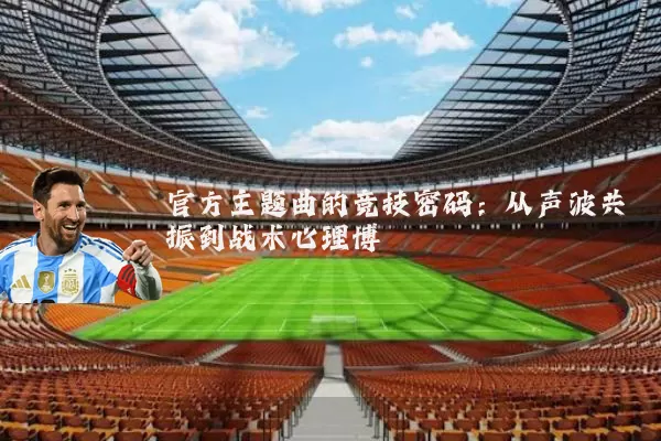 官方主题曲的竞技密码：从声波共振到战术心理博弈